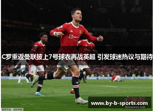 C罗重返曼联披上7号球衣再战英超 引发球迷热议与期待